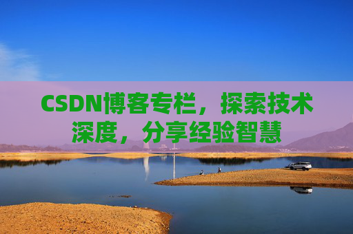 CSDN博客专栏，探索技术深度，分享经验智慧