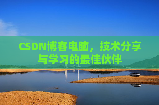 CSDN博客电脑,技术分享与学习的最佳伙伴